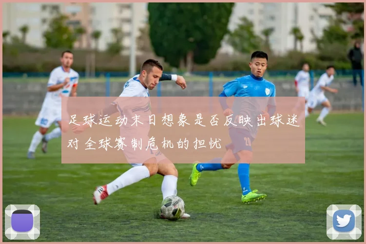 足球运动末日想象是否反映出球迷对全球赛制危机的担忧