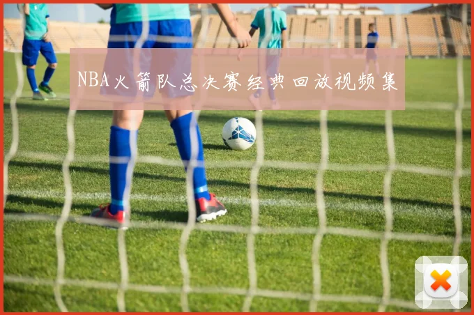 NBA火箭队总决赛经典回放视频集