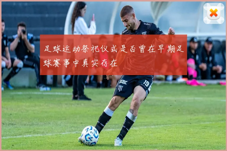 足球运动祭祀仪式是否曾在早期足球赛事中真实存在